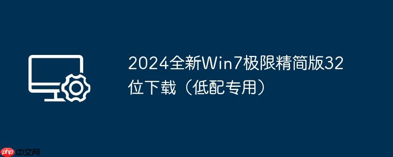 2024全新Win7极限精简版32位下载（低配专用）