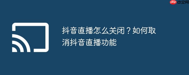 抖音直播怎么关闭？如何取消抖音直播功能