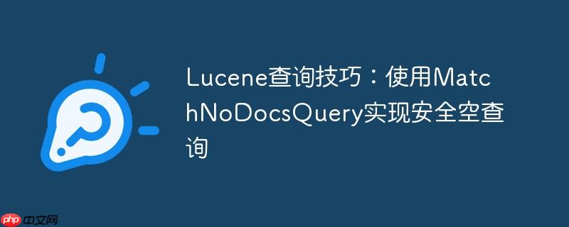 Lucene查询技巧：使用MatchNoDocsQuery实现安全空查询
