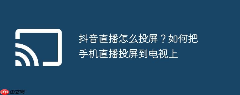 抖音直播怎么投屏?如何把手机直播投屏到电视上