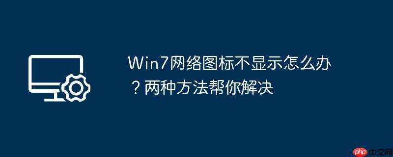 Win7网络图标不显示怎么办？两种方法帮你解决