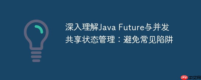 深入理解Java Future与并发共享状态管理：避免常见陷阱