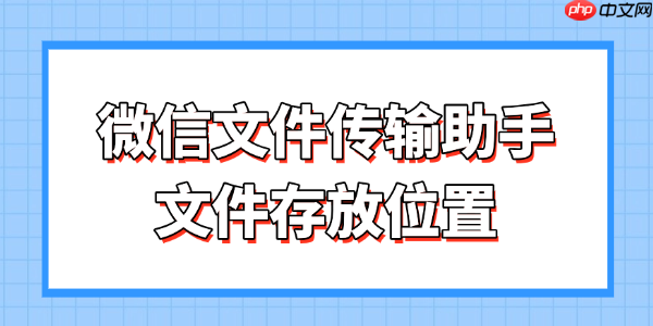 微信文件传输助手文件存放位置 一文搞懂存放路径与找回方法