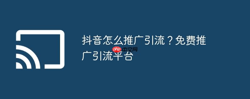 抖音怎么推广引流？免费推广引流平台