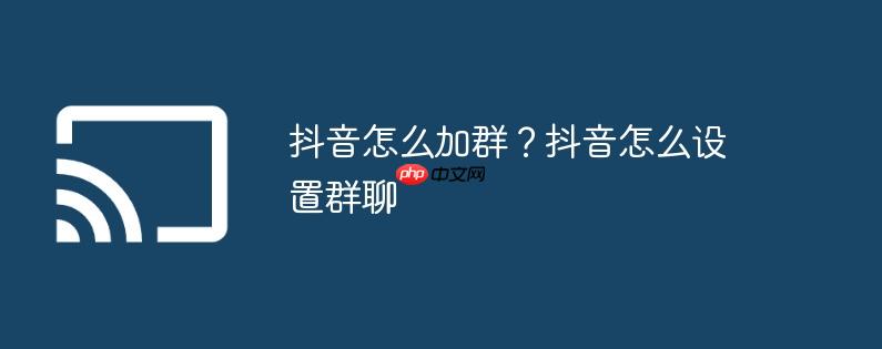 抖音怎么加群？抖音怎么设置群聊