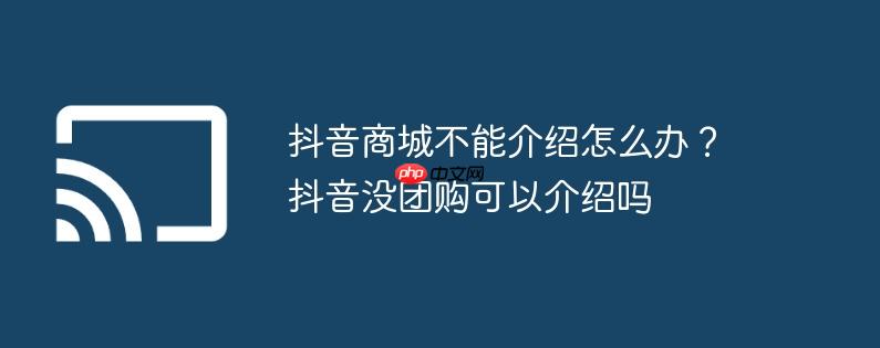 抖音商城不能介绍怎么办？抖音没团购可以介绍吗