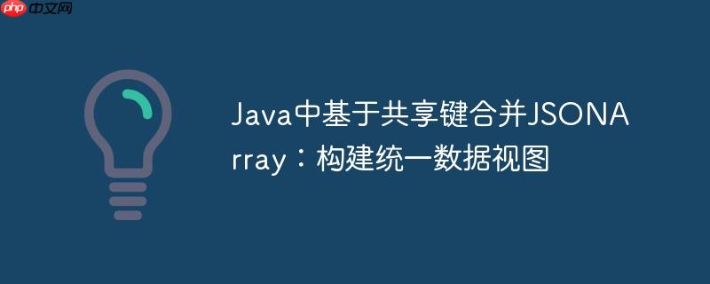 Java中基于共享键合并JSONArray：构建统一数据视图