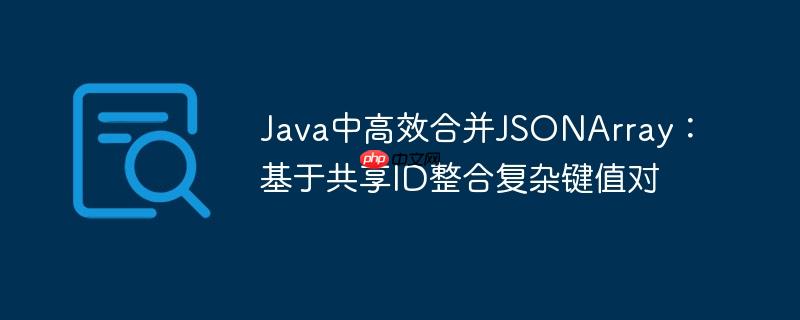 Java中高效合并JSONArray：基于共享ID整合复杂键值对