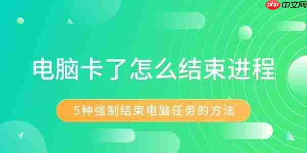 电脑卡了怎么结束进程 5种强制结束电脑任务的方法