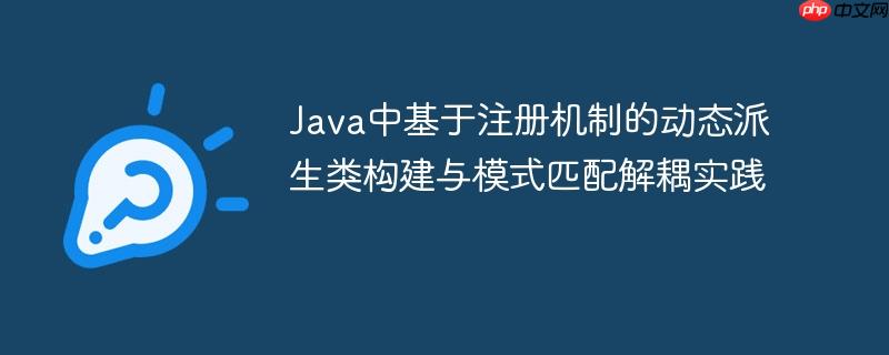 Java中基于注册机制的动态派生类构建与模式匹配解耦实践
