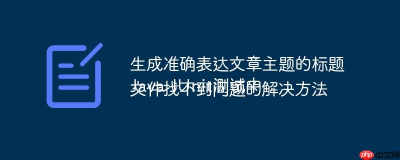 生成准确表达文章主题的标题
Java JUnit测试中文件找不到问题的解决方法