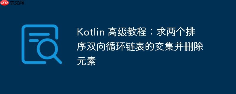 kotlin 高级教程:求两个排序双向循环链表的交集并删除元素
