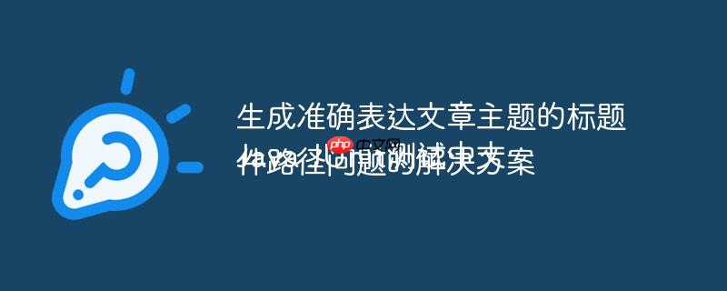 生成准确表达文章主题的标题
Java JUnit测试中文件路径问题的解决方案