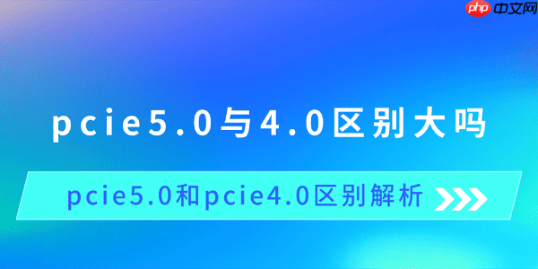 pcie5.0与4.0区别大吗 pcie5.0和pcie4.0区别解析