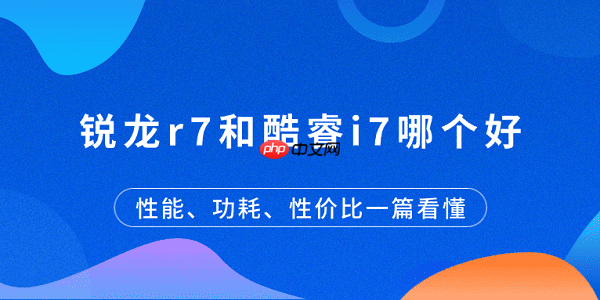 锐龙r7和酷睿i7哪个好？性能、功耗、性价比一篇看懂