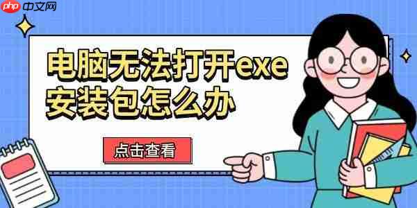 电脑无法打开exe安装包怎么办 六种有效解决方法