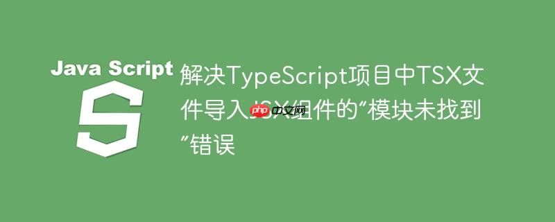 解决TypeScript项目中TSX文件导入JSX组件的“模块未找到”错误