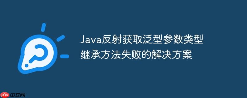 java反射获取泛型参数类型继承方法失败的解决方案