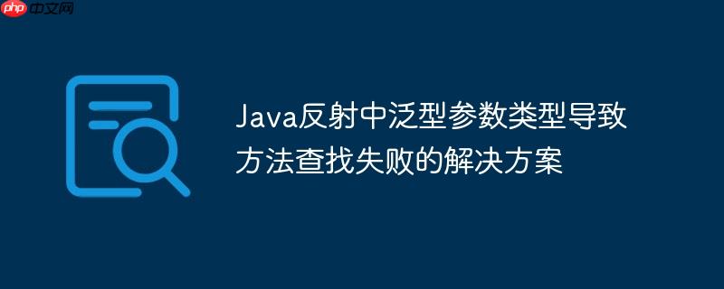Java反射中泛型参数类型导致方法查找失败的解决方案