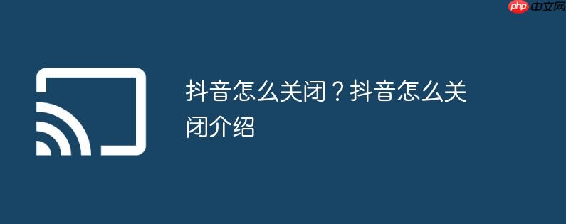 抖音怎么关闭？抖音怎么关闭介绍