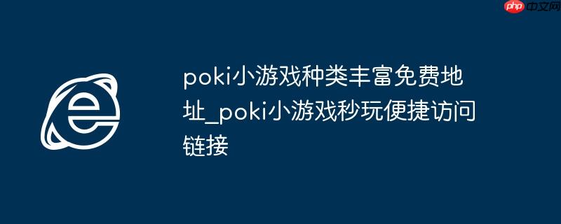 poki小游戏种类丰富免费地址_poki小游戏秒玩便捷访问链接