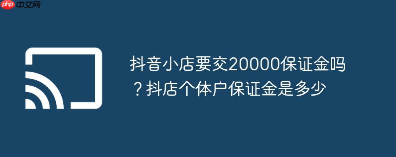 抖音小店要交20000保证金吗？抖店个体户保证金是多少
