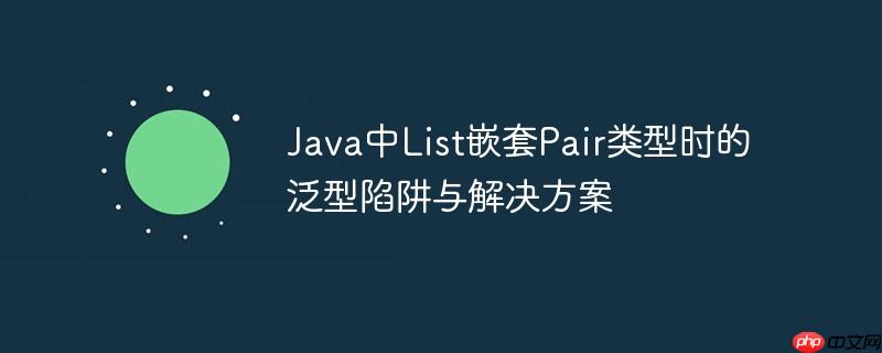 Java中List嵌套Pair类型时的泛型陷阱与解决方案