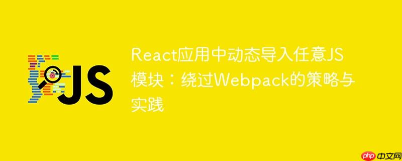 React应用中动态导入任意JS模块：绕过Webpack的策略与实践
