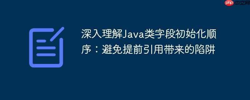 深入理解Java类字段初始化顺序：避免提前引用带来的陷阱