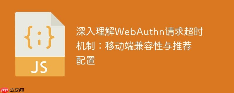 深入理解WebAuthn请求超时机制：移动端兼容性与推荐配置