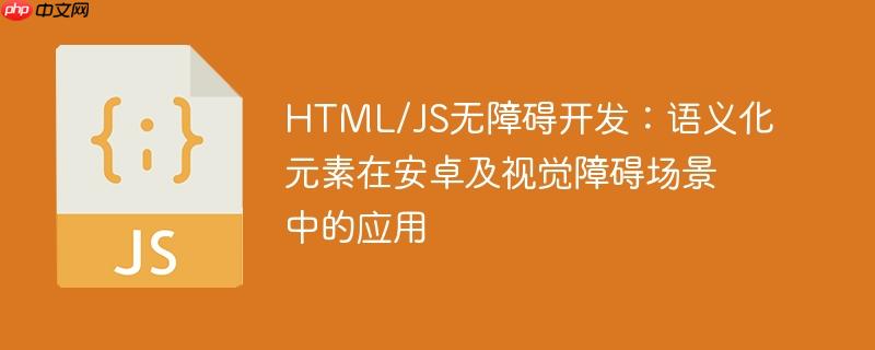 HTML/JS无障碍开发：语义化元素在安卓及视觉障碍场景中的应用