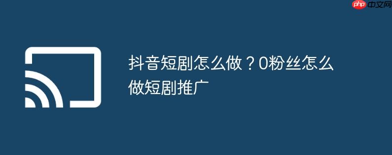 抖音短剧怎么做？0粉丝怎么做短剧推广