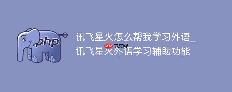讯飞星火怎么帮我学习外语_讯飞星火外语学习辅助功能