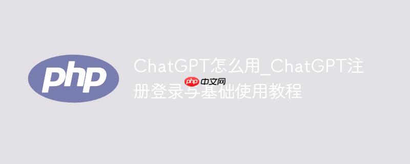 ChatGPT怎么用_ChatGPT注册登录与基础使用教程