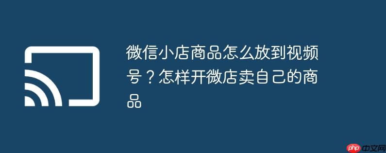 微信小店商品怎么放到视频号？怎样开微店卖自己的商品