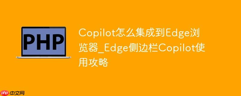Copilot怎么集成到Edge浏览器_Edge侧边栏Copilot使用攻略
