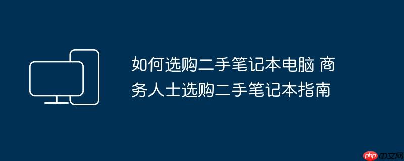 如何选购二手笔记本电脑 商务人士选购二手笔记本指南