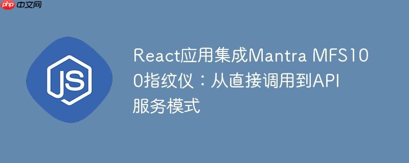 React应用集成Mantra MFS100指纹仪：从直接调用到API服务模式