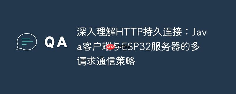深入理解HTTP持久连接：Java客户端与ESP32服务器的多请求通信策略
