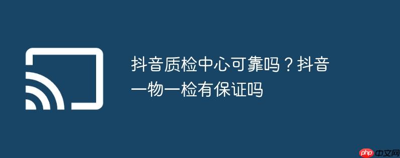 抖音质检中心可靠吗？抖音一物一检有保证吗