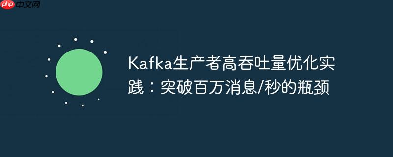 Kafka生产者高吞吐量优化实践：突破百万消息/秒的瓶颈
