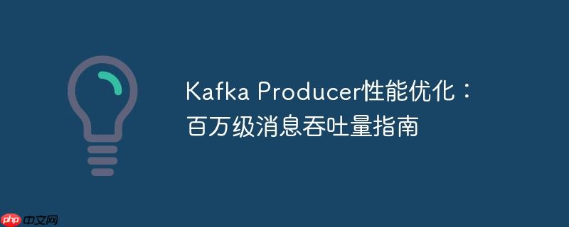 kafka producer性能优化:百万级消息吞吐量指南