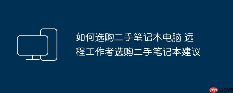 如何选购二手笔记本电脑 远程工作者选购二手笔记本建议