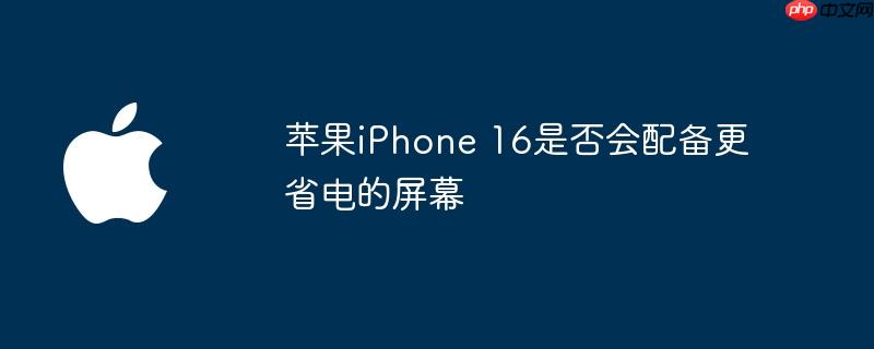 苹果iPhone 16是否会配备更省电的屏幕