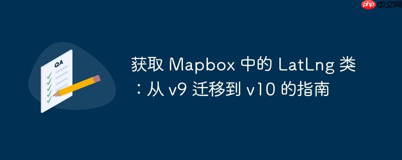 获取 mapbox 中的 latlng 类：从 v9 迁移到 v10 的指南