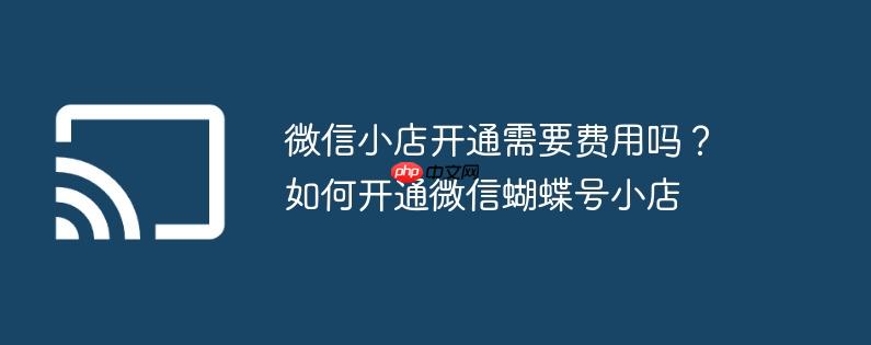 微信小店开通需要费用吗？如何开通微信蝴蝶号小店