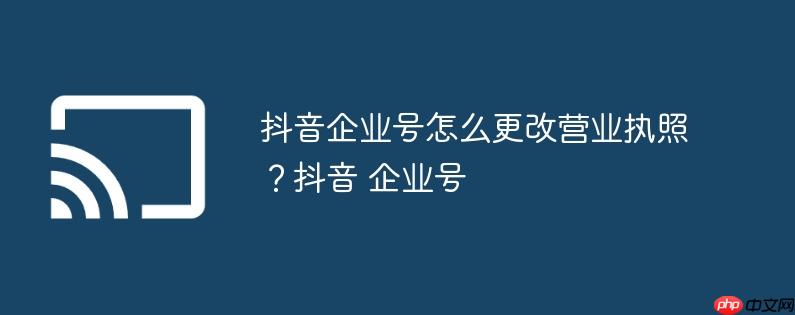 抖音企业号怎么更改营业执照？抖音 企业号