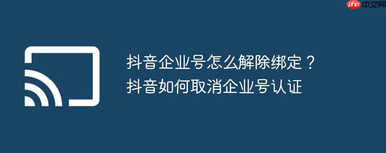 抖音企业号怎么解除绑定？抖音如何取消企业号认证