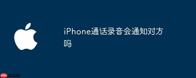 iPhone通话录音会通知对方吗