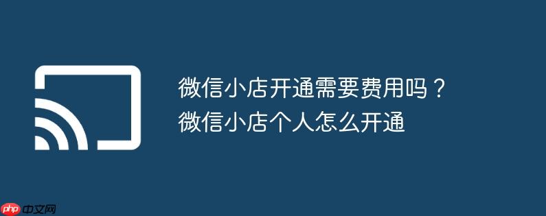 微信小店开通需要费用吗？微信小店个人怎么开通